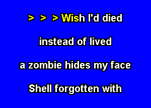 .m ?J Wish I'd died

instead of lived

a zombie hides my face

Shell forgotten with