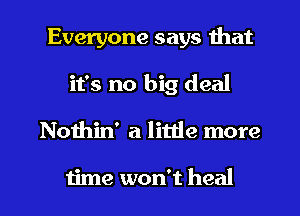 Everyone says that
it's no big deal
Nothin' a little more

time won't heal