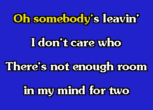 0h somebody's leavin'
I don't care who
There's not enough room

in my mind for two