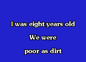 I was eight years old

We were

poor as dirt