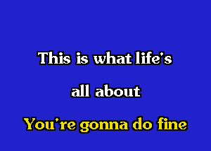 This is what life's

all about

You're gonna do fine