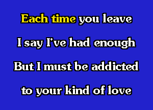 Each time you leave
I say I've had enough
But I must be addicted

to your kind of love