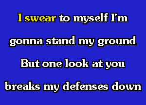 I swear to myself I'm
gonna stand my ground
But one look at you

breaks my defenses down