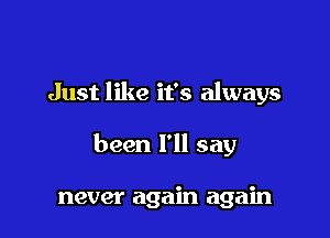 Just like it's always

been I'll say

never again again