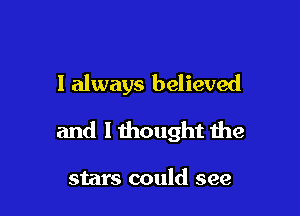 I always believed

and I thought the

stars could see