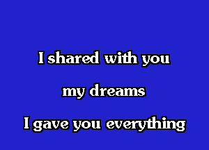 I shared with you

my dreams

I gave you everything