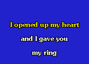 lopened up my heart

and 1 gave you

my ring