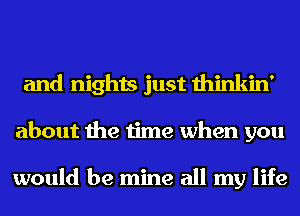 and nights just thinkin'
about the time when you

would be mine all my life