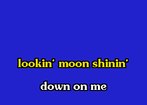 lookin' moon shinin'

down on me