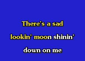 There's a sad

lookin' moon shinin'

down on me