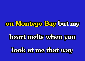 on Montego Bay but my
heart melts when you

look at me that way