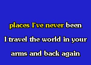 places I've never been
I travel the world in your

arms and back again