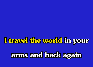 I travel the world in your

arms and back again