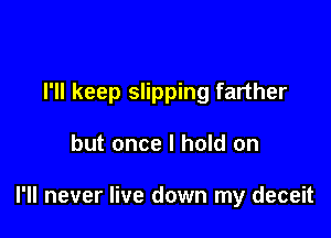 I'll keep slipping farther

but once I hold on

I'll never live down my deceit