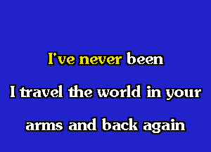 I've never been
I travel the world in your

arms and back again