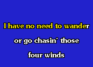 I have no need to wander

or go chasin' those

four winds