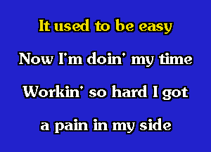 It used to be easy
Now I'm doin' my time
Workin' so hard I got

a pain in my side