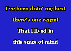 I've been doin' my best

there's one regret

That I lived in

this state of mind