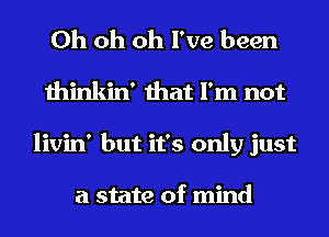 Oh oh oh I've been
thinkin' that I'm not
livin' but it's only just

a state of mind