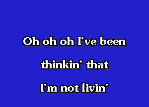 Oh oh oh I've been

thinkin' ihat

I'm not livin'