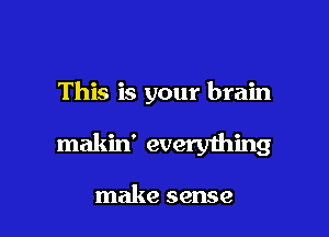 This is your brain

makin' everything

make sense