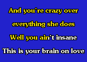 And you're crazy over
everything she does
Well you ain't insane

This is your brain on love