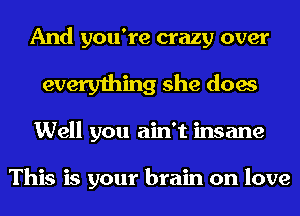 And you're crazy over
everything she does
Well you ain't insane

This is your brain on love