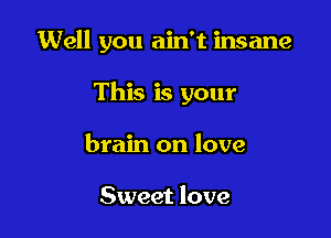 Well you ain't insane

This is your

brain on love

Sweet love