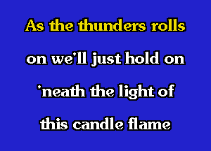 As the thunders rolls

on we'll just hold on
'neath the light of

this candle flame