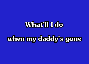 What'll I do

when my daddy's gone