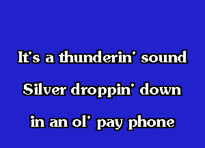 It's a thunderin' sound
Silver droppin' down

in an 01' pay phone