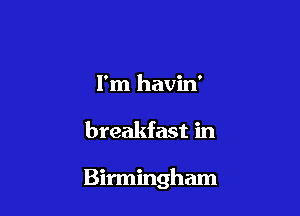 I'm havin'

breakfast in

Birmingham