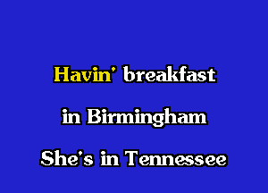Havin' breakfast

in Birmingham

She's in Tennessee