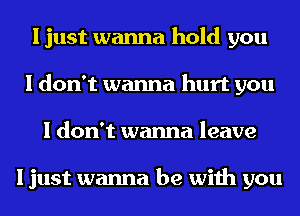 I just wanna hold you
I don't wanna hurt you
I don't wanna leave

I just wanna be with you