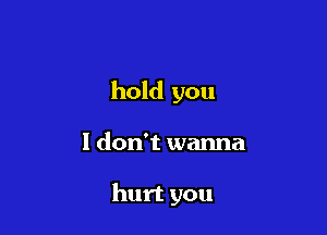 hold you

I don't wanna

hurt you