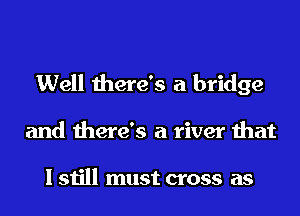 Well there's a bridge
and there's a river that

I still must cross as