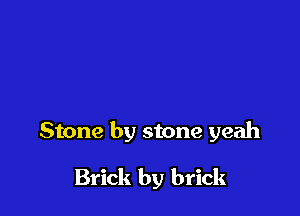 Stone by stone yeah

Brick by brick