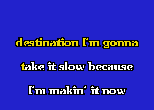 destination I'm gonna
take it slow because

I'm makin' it now