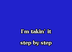 I'm takin' it

step by step