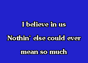 I believe in us

Nothin' else could ever

mean so much