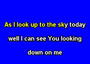 As I look up to the sky today

well I can see You looking

down on me