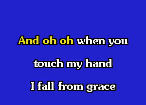 And oh oh when you

touch my hand

I fall from grace