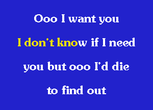 000 I want you

Idon't lmow if I need

you but 000 l'd die

to find out