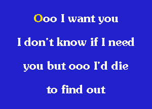 000 I want you

Idon't lmow if I need

you but 000 l'd die

to find out