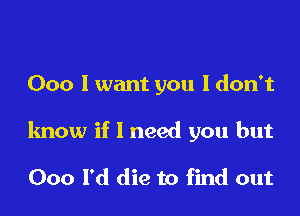 000 I want you Idon't

know if 1 need you but

000 l'd die to find out