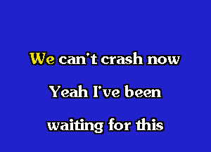 We can't crash now

Yeah I've been

waiting for this