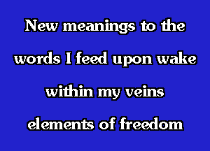New meanings to the
words I feed upon wake
within my veins

elements of freedom
