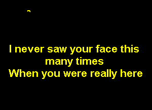 I never saw your face this

many times
When you were really here