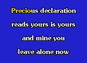 Precious declaration
reads yours is yours
and mine you

leave alone now