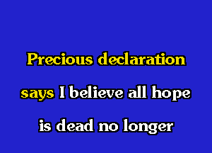 Precious declaration

says I believe all hope

is dead no longer